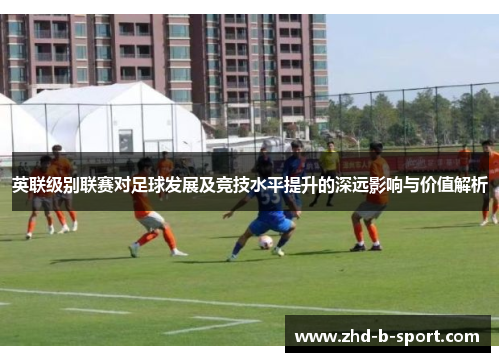 英联级别联赛对足球发展及竞技水平提升的深远影响与价值解析 英联级别联赛对足球发展及竞技水平提升的深远影响与价值解析