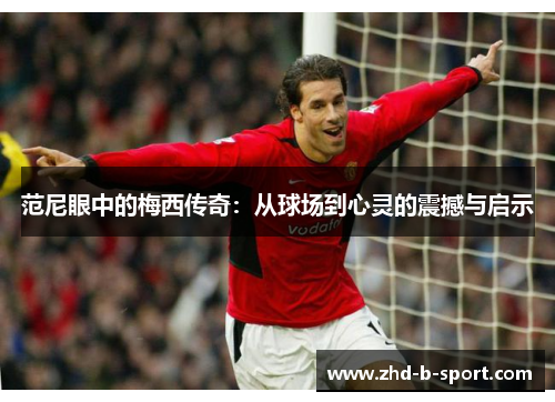 范尼眼中的梅西传奇：从球场到心灵的震撼与启示
