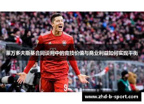 莱万多夫斯基合同谈判中的竞技价值与商业利益如何实现平衡