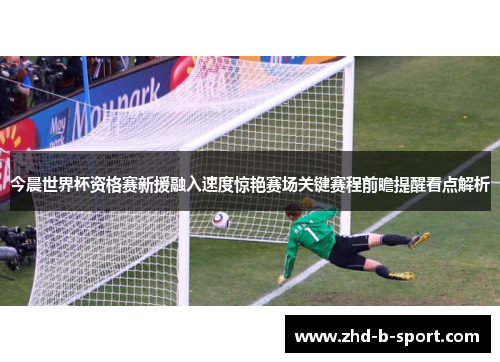 今晨世界杯资格赛新援融入速度惊艳赛场关键赛程前瞻提醒看点解析 今晨世界杯资格赛新援融入速度惊艳赛场关键赛程前瞻提醒看点解析