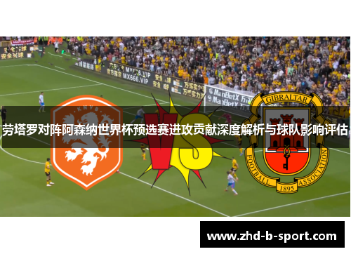 劳塔罗对阵阿森纳世界杯预选赛进攻贡献深度解析与球队影响评估 劳塔罗对阵阿森纳世界杯预选赛进攻贡献深度解析与球队影响评估