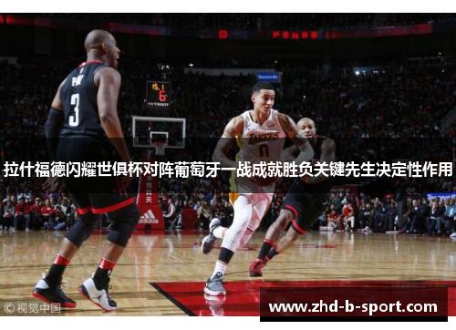 拉什福德闪耀世俱杯对阵葡萄牙一战成就胜负关键先生决定性作用 拉什福德闪耀世俱杯对阵葡萄牙一战成就胜负关键先生决定性作用