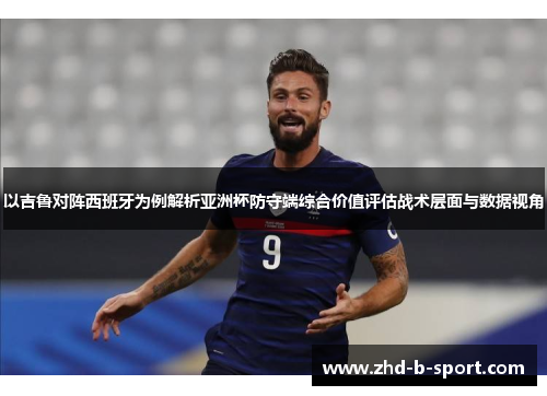 以吉鲁对阵西班牙为例解析亚洲杯防守端综合价值评估战术层面与数据视角