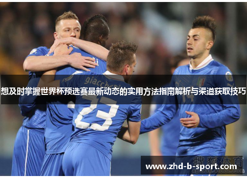 想及时掌握世界杯预选赛最新动态的实用方法指南解析与渠道获取技巧 想及时掌握世界杯预选赛最新动态的实用方法指南解析与渠道获取技巧