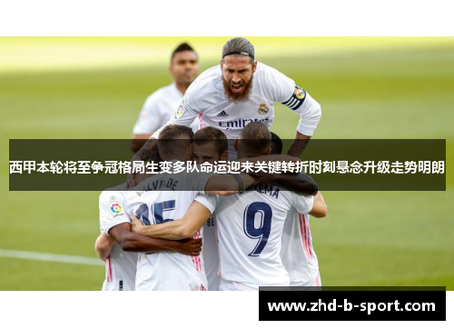 西甲本轮将至争冠格局生变多队命运迎来关键转折时刻悬念升级走势明朗 西甲本轮将至争冠格局生变多队命运迎来关键转折时刻悬念升级走势明朗