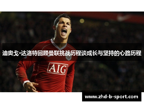 迪奥戈·达洛特回顾曼联挑战历程谈成长与坚持的心路历程 迪奥戈·达洛特回顾曼联挑战历程谈成长与坚持的心路历程