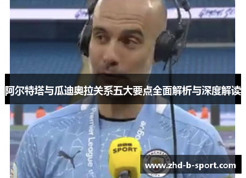 阿尔特塔与瓜迪奥拉关系五大要点全面解析与深度解读