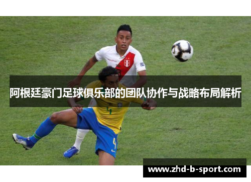 阿根廷豪门足球俱乐部的团队协作与战略布局解析