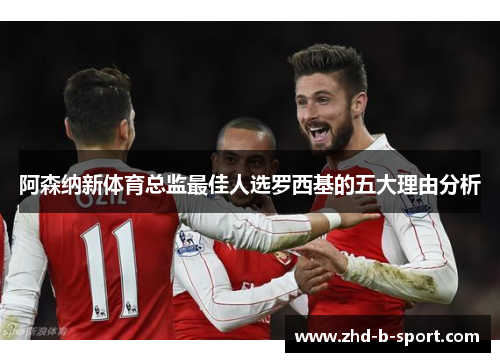 阿森纳新体育总监最佳人选罗西基的五大理由分析