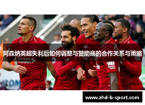 阿森纳英超失利后如何调整与赞助商的合作关系与策略 阿森纳英超失利后如何调整与赞助商的合作关系与策略