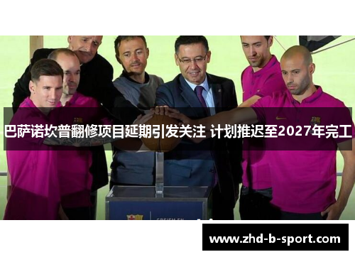巴萨诺坎普翻修项目延期引发关注 计划推迟至2027年完工