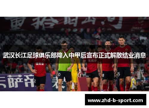 武汉长江足球俱乐部降入中甲后宣布正式解散结业消息