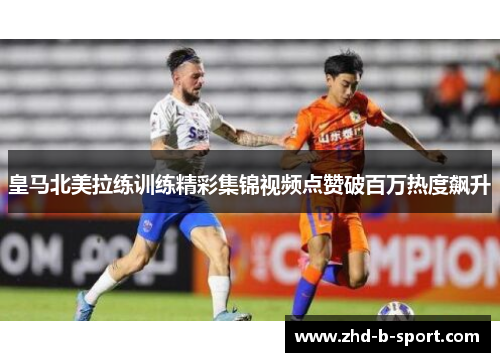 皇马北美拉练训练精彩集锦视频点赞破百万热度飙升