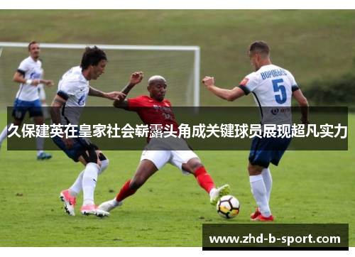 久保建英在皇家社会崭露头角成关键球员展现超凡实力