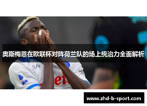 奥斯梅恩在欧联杯对阵荷兰队的场上统治力全面解析 奥斯梅恩在欧联杯对阵荷兰队的场上统治力全面解析