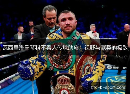 瓦西里洛马琴科不看人传球助攻：视野与默契的极致