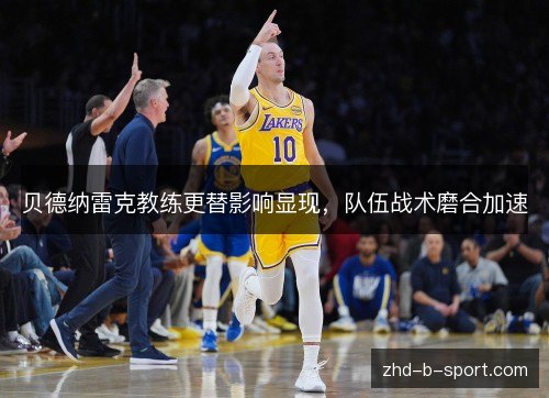 贝德纳雷克教练更替影响显现，队伍战术磨合加速